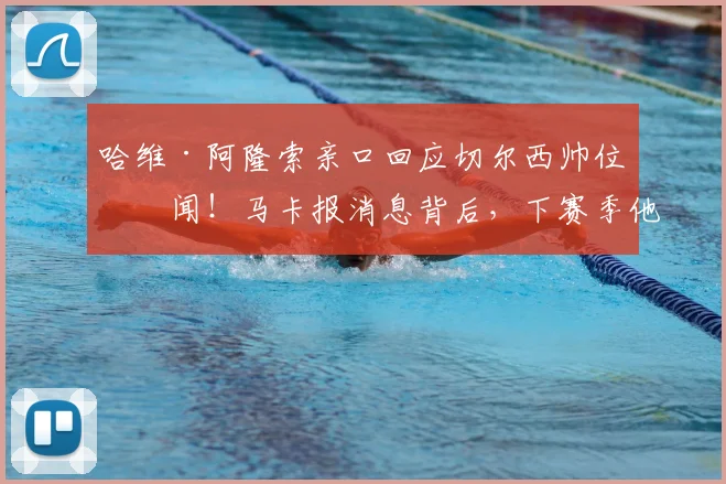 哈维·阿隆索亲口回应切尔西帅位传闻！马卡报消息背后，下赛季他会执教蓝军吗？