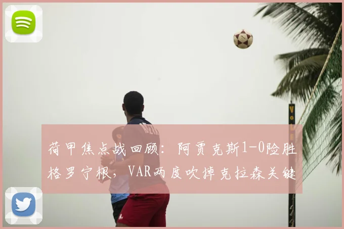 荷甲焦点战回顾：阿贾克斯1-0险胜格罗宁根，VAR两度吹掉克拉森关键进球