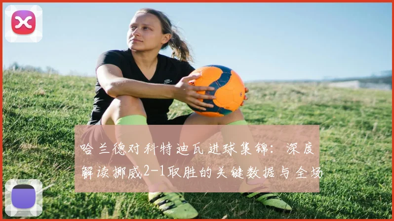 哈兰德对科特迪瓦进球集锦：深度解读挪威2-1取胜的关键数据与全场技术统计