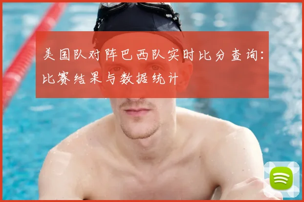 美国队对阵巴西队实时比分查询：比赛结果与数据统计