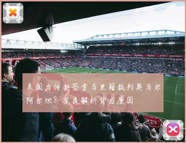 美国为何拒签索马里籍裁判奥马尔阿尔坦？深度解析背后原因
