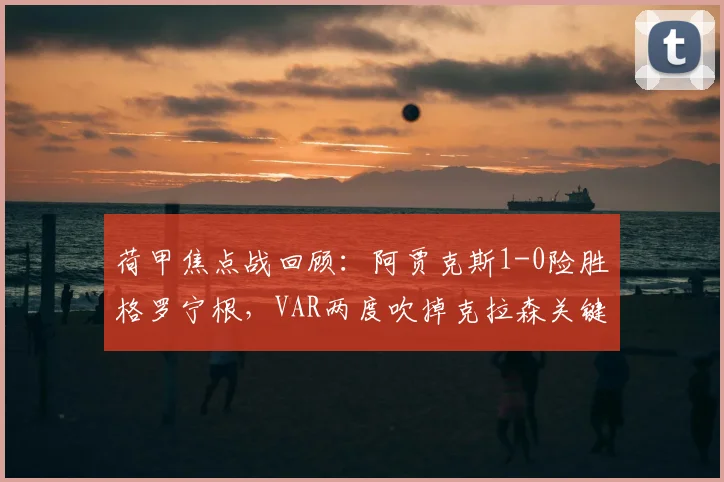 荷甲焦点战回顾：阿贾克斯1-0险胜格罗宁根，VAR两度吹掉克拉森关键进球