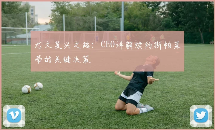 尤文复兴之路：CEO详解续约斯帕莱蒂的关键决策