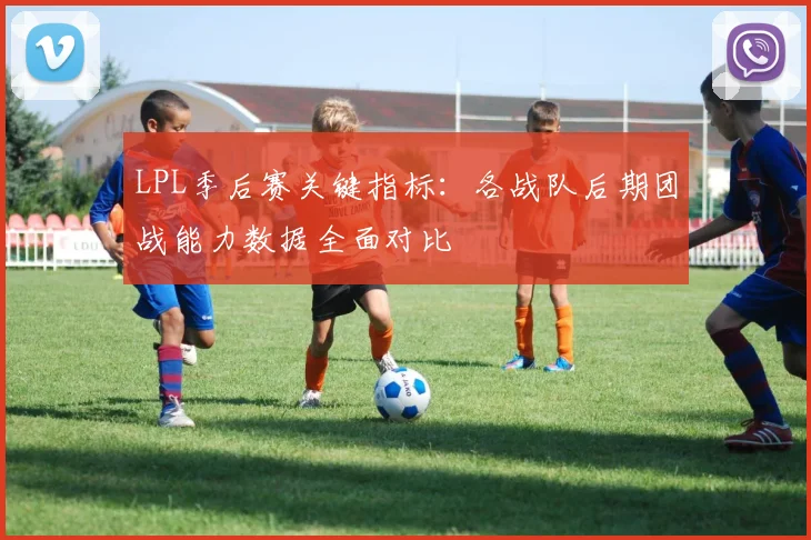 LPL季后赛关键指标：各战队后期团战能力数据全面对比