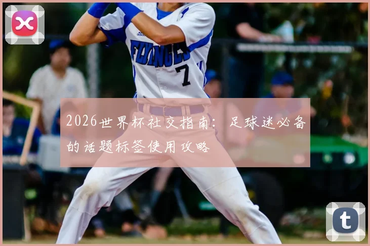 2026世界杯社交指南：足球迷必备的话题标签使用攻略