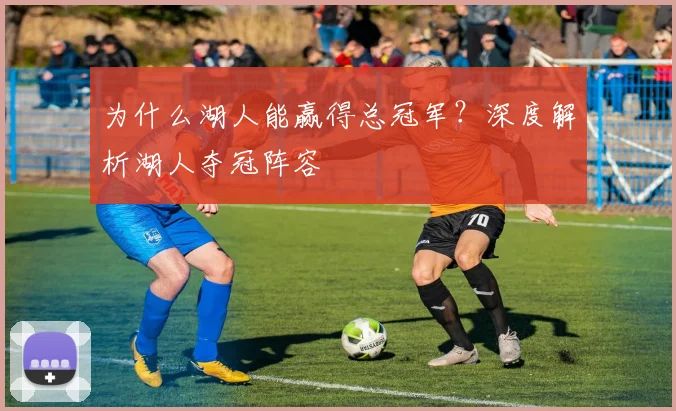 为什么湖人能赢得总冠军？深度解析湖人夺冠阵容