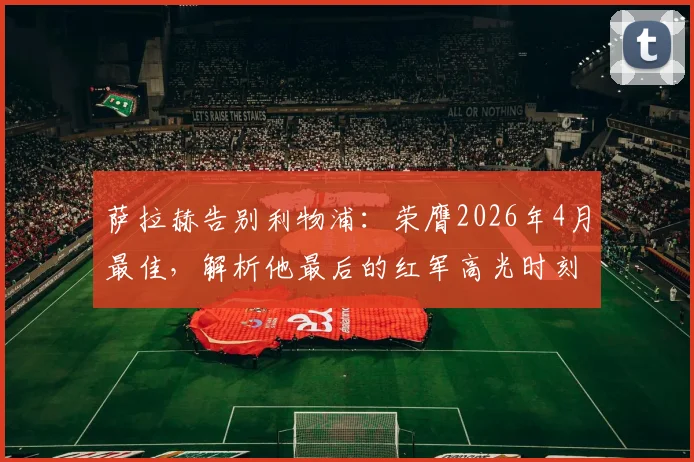 萨拉赫告别利物浦：荣膺2026年4月最佳，解析他最后的红军高光时刻与未来去向