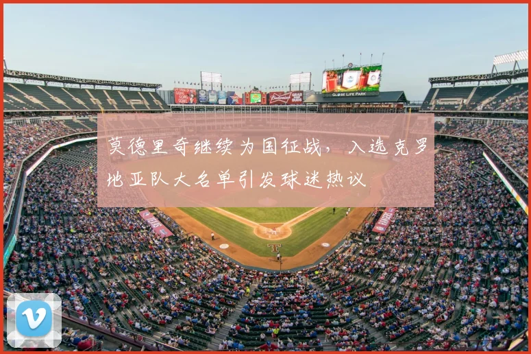 莫德里奇继续为国征战，入选克罗地亚队大名单引发球迷热议