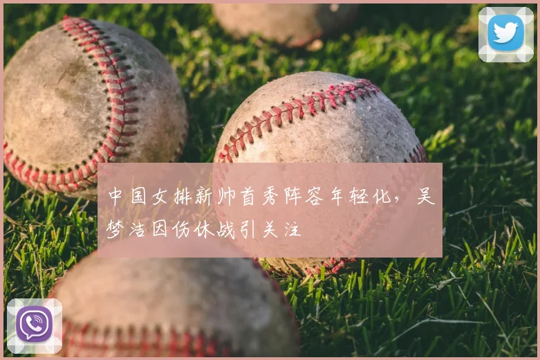 中国女排新帅首秀阵容年轻化，吴梦洁因伤休战引关注