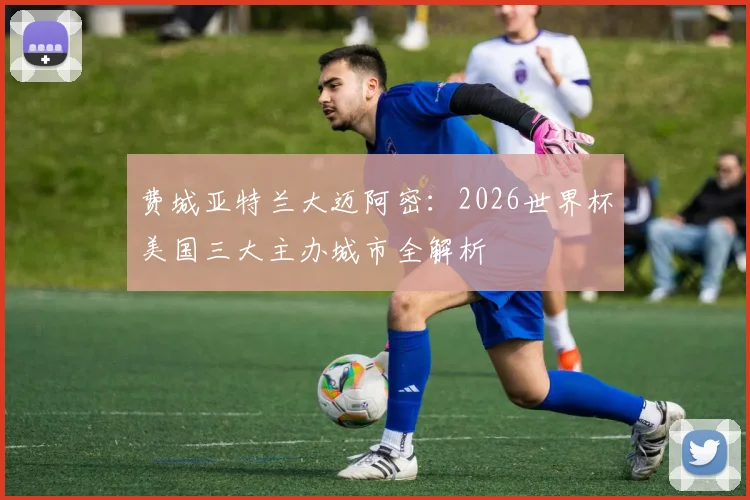 费城亚特兰大迈阿密：2026世界杯美国三大主办城市全解析