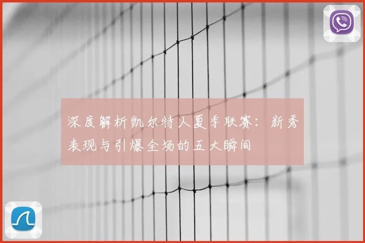 深度解析凯尔特人夏季联赛：新秀表现与引爆全场的五大瞬间