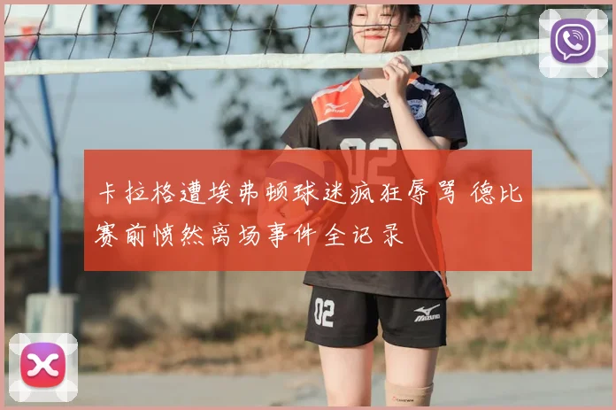 卡拉格遭埃弗顿球迷疯狂辱骂 德比赛前愤然离场事件全记录