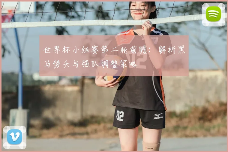世界杯小组赛第二轮前瞻：解析黑马势头与强队调整策略