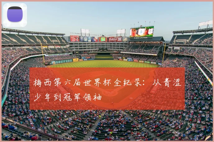 梅西第六届世界杯全纪录：从青涩少年到冠军领袖