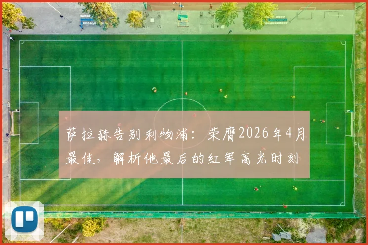 萨拉赫告别利物浦：荣膺2026年4月最佳，解析他最后的红军高光时刻与未来去向