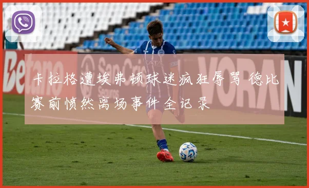 卡拉格遭埃弗顿球迷疯狂辱骂 德比赛前愤然离场事件全记录
