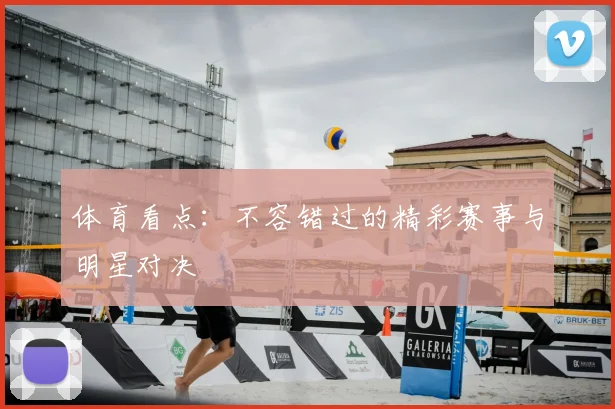 体育看点：不容错过的精彩赛事与明星对决