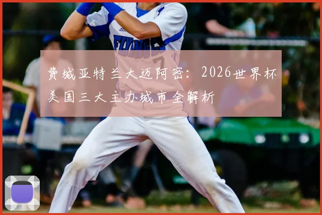 费城亚特兰大迈阿密：2026世界杯美国三大主办城市全解析