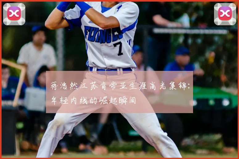 蒋浩然江苏肯帝亚生涯高光集锦：年轻内线的崛起瞬间
