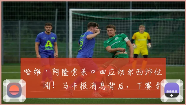 哈维·阿隆索亲口回应切尔西帅位传闻！马卡报消息背后，下赛季他会执教蓝军吗？