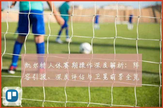 凯尔特人休赛期操作深度解析：阵容引援、深度评估与卫冕前景全览