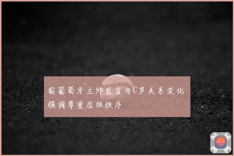 前葡萄牙主帅直言与C罗关系变化 强调尊重层级秩序