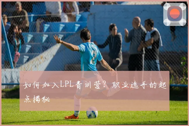 如何加入LPL青训营？职业选手的起点揭秘