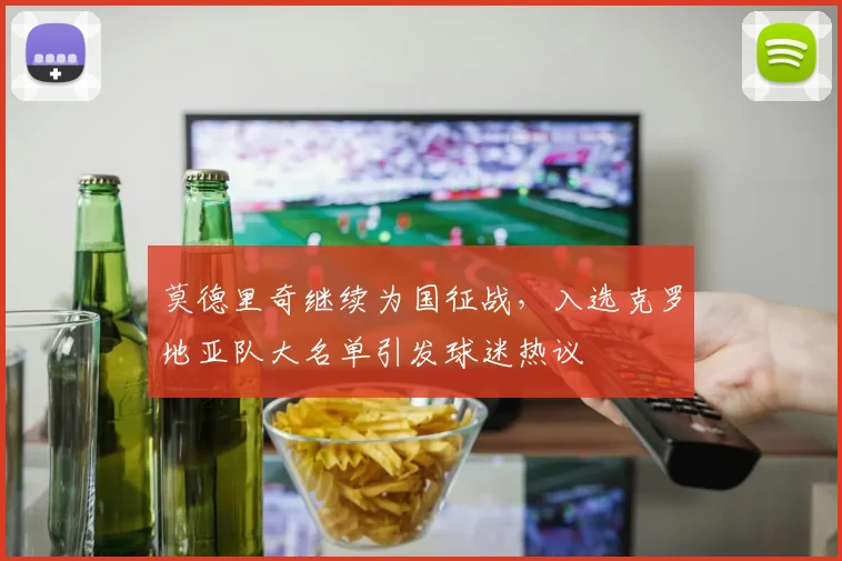 莫德里奇继续为国征战，入选克罗地亚队大名单引发球迷热议