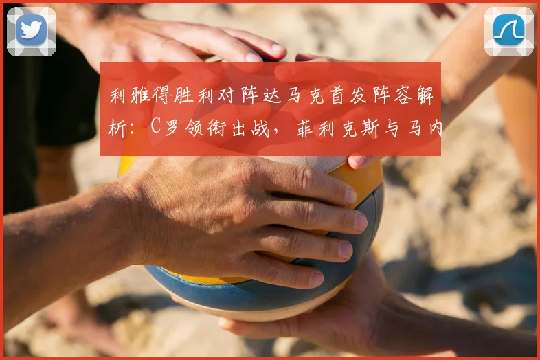 利雅得胜利对阵达马克首发阵容解析：C罗领衔出战，菲利克斯与马内表现前瞻