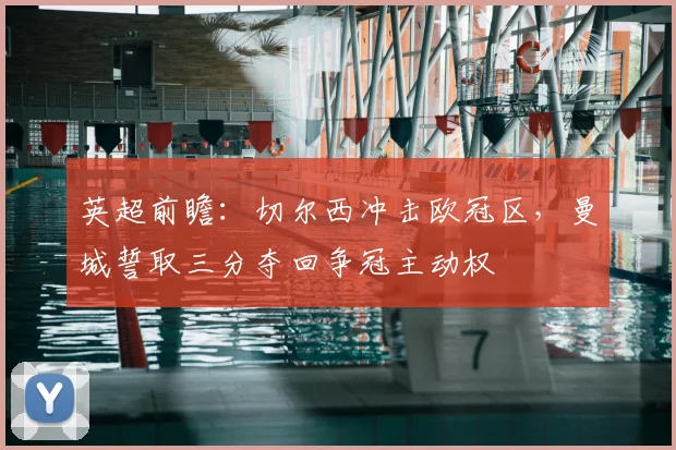英超前瞻：切尔西冲击欧冠区，曼城誓取三分夺回争冠主动权
