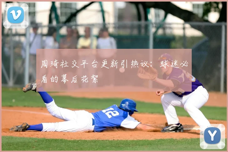 周琦社交平台更新引热议：球迷必看的幕后花絮