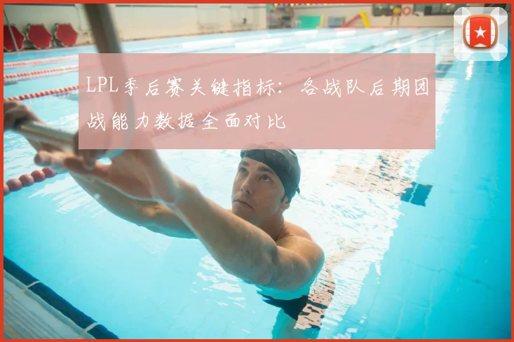 LPL季后赛关键指标:各战队后期团战能力数据全面对比